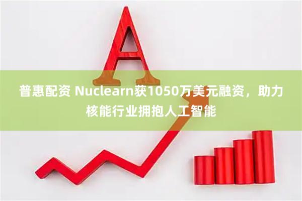 普惠配资 Nuclearn获1050万美元融资，助力核能行业拥抱人工智能