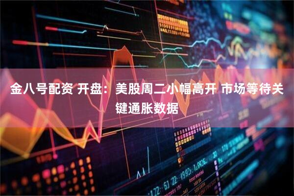 金八号配资 开盘：美股周二小幅高开 市场等待关键通胀数据