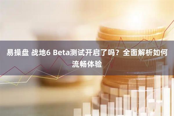 易操盘 战地6 Beta测试开启了吗？全面解析如何流畅体验