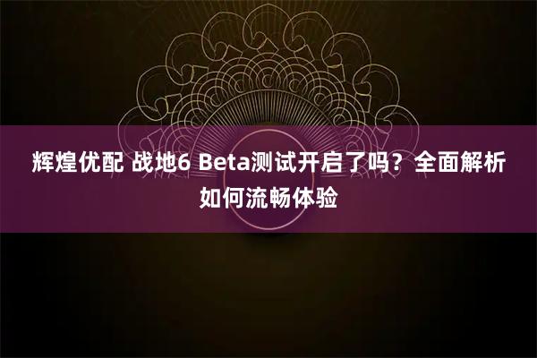 辉煌优配 战地6 Beta测试开启了吗？全面解析如何流畅体验