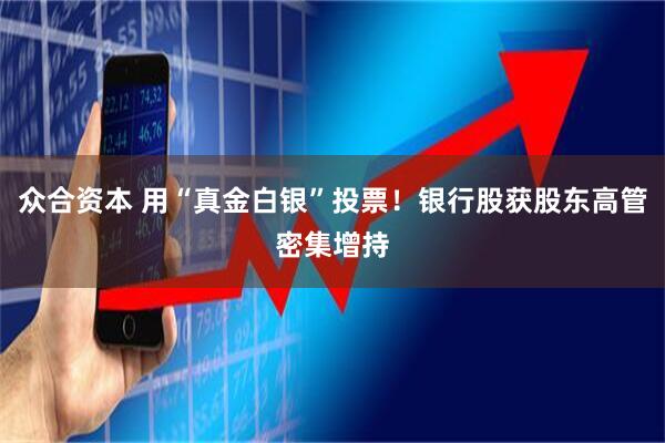 众合资本 用“真金白银”投票！银行股获股东高管密集增持