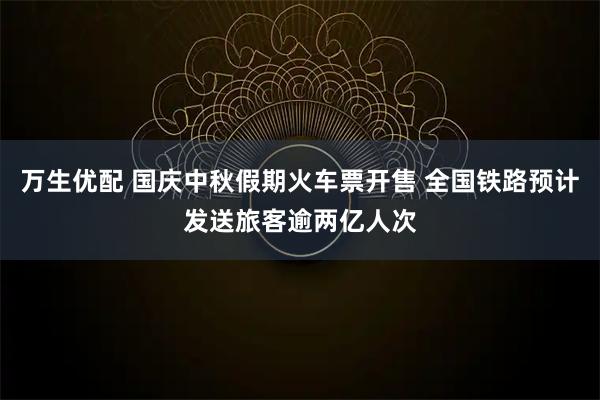万生优配 国庆中秋假期火车票开售 全国铁路预计发送旅客逾两亿人次