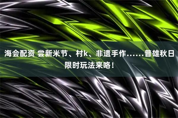 海会配资 尝新米节、村k、非遗手作……普雄秋日限时玩法来咯！