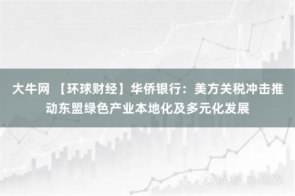 大牛网 【环球财经】华侨银行：美方关税冲击推动东盟绿色产业本地化及多元化发展