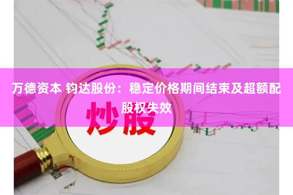万德资本 钧达股份：稳定价格期间结束及超额配股权失效