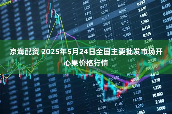 京海配资 2025年5月24日全国主要批发市场开心果价格行情