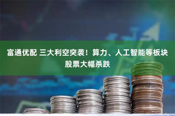 富通优配 三大利空突袭！算力、人工智能等板块股票大幅杀跌