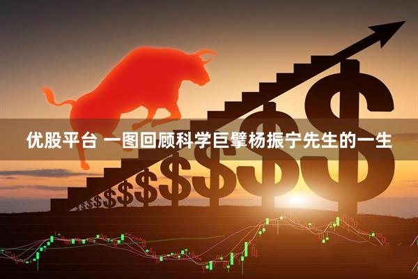 优股平台 一图回顾科学巨擘杨振宁先生的一生