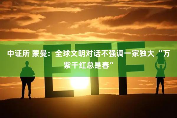 中证所 蒙曼：全球文明对话不强调一家独大 “万紫千红总是春”