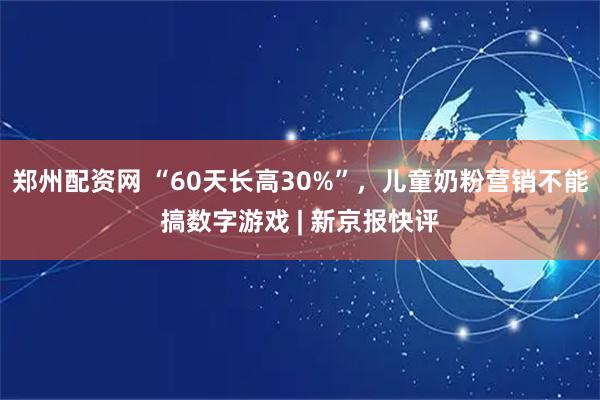 郑州配资网 “60天长高30%”，儿童奶粉营销不能搞数字游戏 | 新京报快评