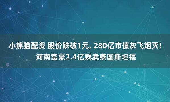 小熊猫配资 股价跌破1元, 280亿市值灰飞烟灭! 河南富豪2.4亿贱卖泰国斯坦福