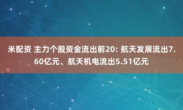 米配资 主力个股资金流出前20: 航天发展流出7.60亿元、航天机电流出5.51亿元