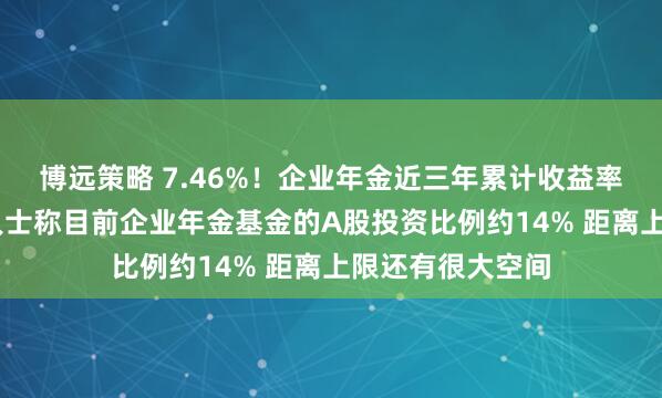 博远策略 7.46%！企业年金近三年累计收益率首次出炉 业内人士称目前企业年金基金的A股投资比例约14% 距离上限还有很大空间