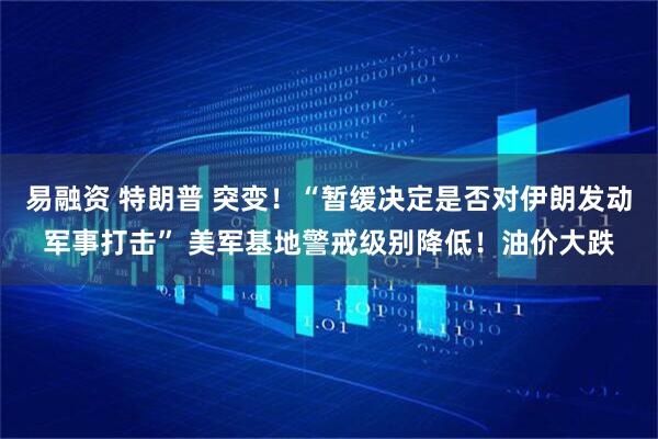 易融资 特朗普 突变！“暂缓决定是否对伊朗发动军事打击” 美军基地警戒级别降低！油价大跌