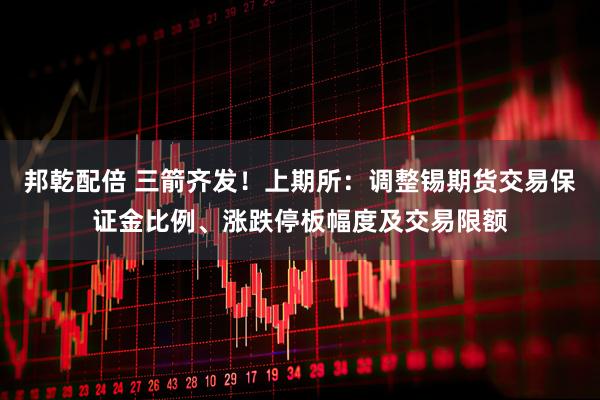 邦乾配倍 三箭齐发！上期所：调整锡期货交易保证金比例、涨跌停板幅度及交易限额