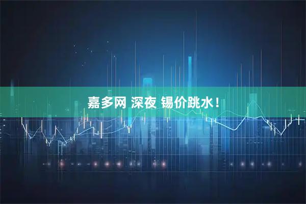 嘉多网 深夜 锡价跳水！