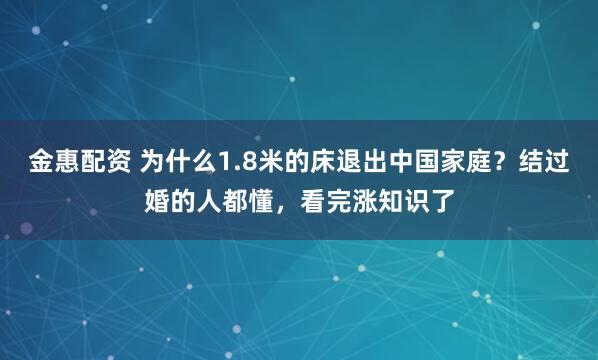 金惠配资 为什么1.8米的床退出中国家庭？结过婚的人都懂，看完涨知识了