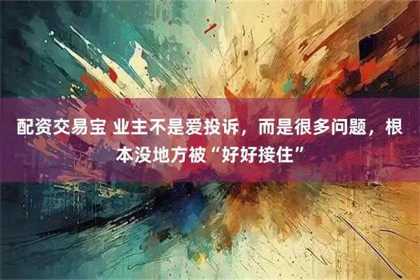 配资交易宝 业主不是爱投诉，而是很多问题，根本没地方被“好好接住”