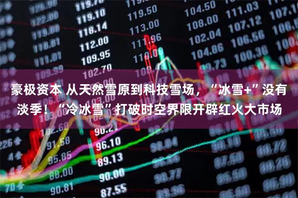 豪极资本 从天然雪原到科技雪场，“冰雪+”没有淡季！“冷冰雪”打破时空界限开辟红火大市场