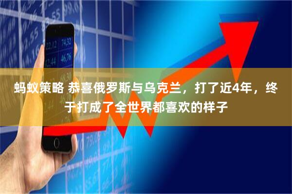 蚂蚁策略 恭喜俄罗斯与乌克兰，打了近4年，终于打成了全世界都喜欢的样子