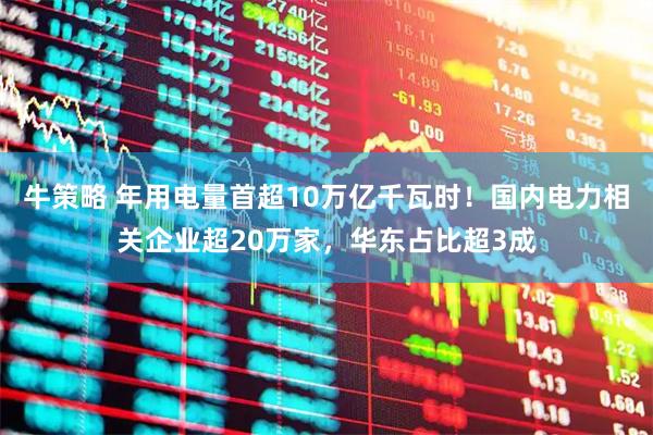 牛策略 年用电量首超10万亿千瓦时！国内电力相关企业超20万家，华东占比超3成