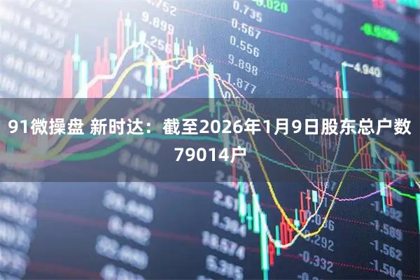 91微操盘 新时达：截至2026年1月9日股东总户数79014户