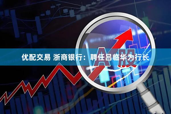 优配交易 浙商银行：聘任吕临华为行长