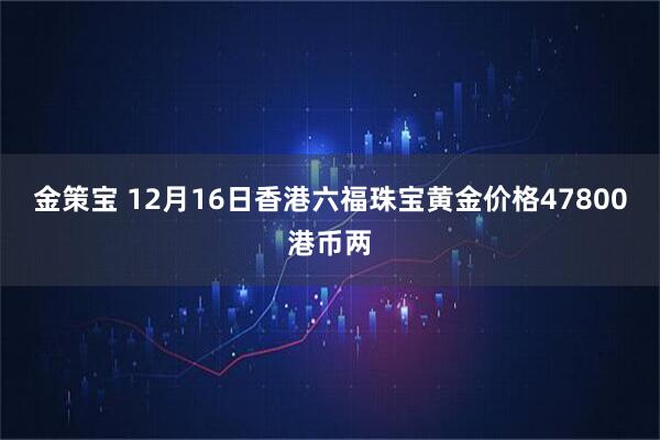 金策宝 12月16日香港六福珠宝黄金价格47800港币两