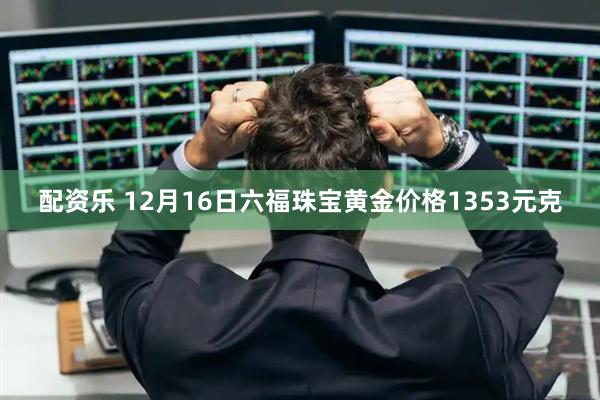 配资乐 12月16日六福珠宝黄金价格1353元克