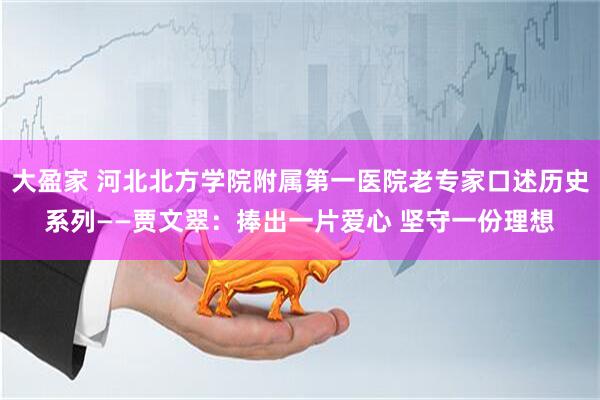 大盈家 河北北方学院附属第一医院老专家口述历史系列——贾文翠：捧出一片爱心 坚守一份理想