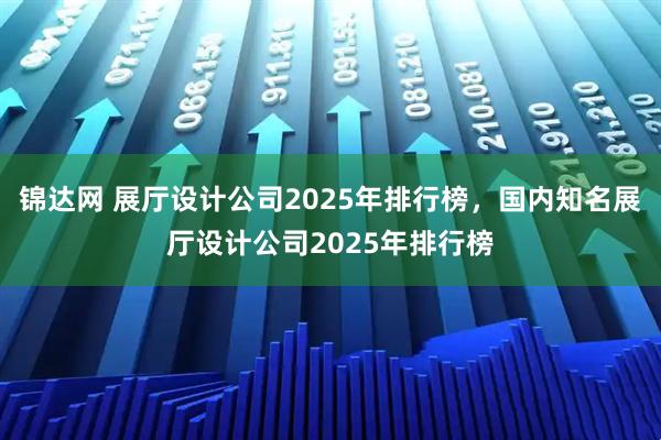 锦达网 展厅设计公司2025年排行榜，国内知名展厅设计公司2025年排行榜