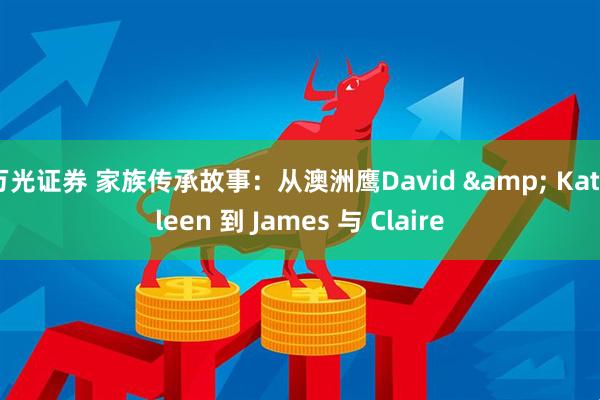 万光证券 家族传承故事：从澳洲鹰David & Kathleen 到 James 与 Claire