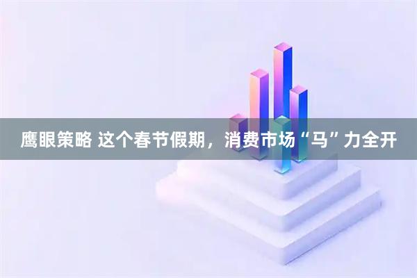 鹰眼策略 这个春节假期，消费市场“马”力全开