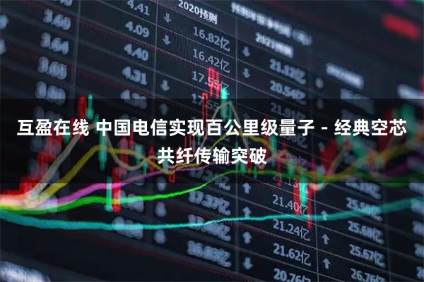 互盈在线 中国电信实现百公里级量子－经典空芯共纤传输突破