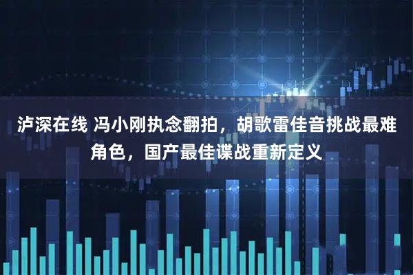 泸深在线 冯小刚执念翻拍，胡歌雷佳音挑战最难角色，国产最佳谍战重新定义