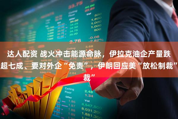 达人配资 战火冲击能源命脉，伊拉克油企产量跌超七成、要对外企“免责”，伊朗回应美“放松制裁”