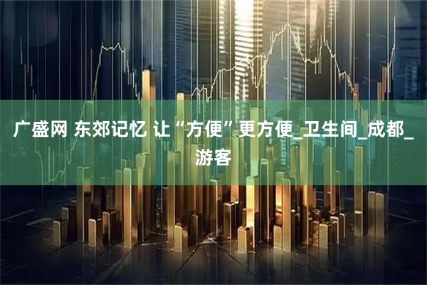 广盛网 东郊记忆 让“方便”更方便_卫生间_成都_游客