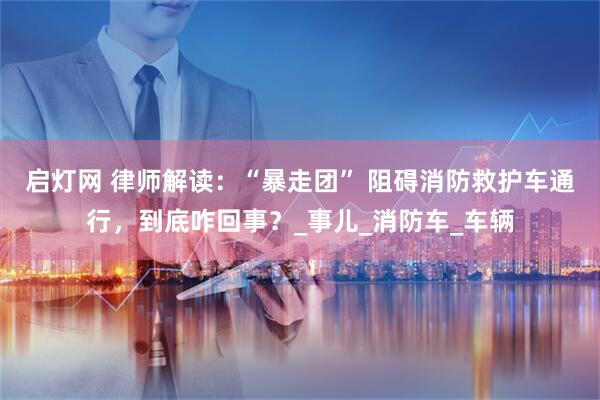 启灯网 律师解读：“暴走团” 阻碍消防救护车通行，到底咋回事？_事儿_消防车_车辆