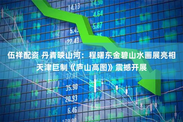 伍祥配资 丹青映山河：程曙东金碧山水画展亮相天津巨制《庐山高图》震撼开展