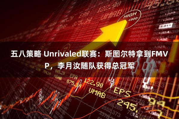 五八策略 Unrivaled联赛：斯图尔特拿到FMVP，李月汝随队获得总冠军